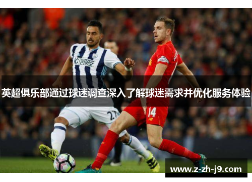 英超俱乐部通过球迷调查深入了解球迷需求并优化服务体验 英超俱乐部通过球迷调查深入了解球迷需求并优化服务体验
