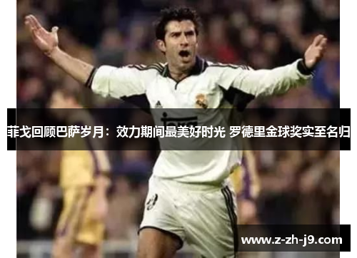 菲戈回顾巴萨岁月:效力期间最美好时光 罗德里金球奖实至名归 菲戈回顾巴萨岁月:效力期间最美好时光 罗德里金球奖实至名归