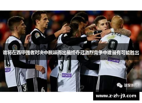 谁将在西甲强者对决中脱颖而出最终夺冠激烈竞争中谁最有可能胜出 谁将在西甲强者对决中脱颖而出最终夺冠激烈竞争中谁最有可能胜出