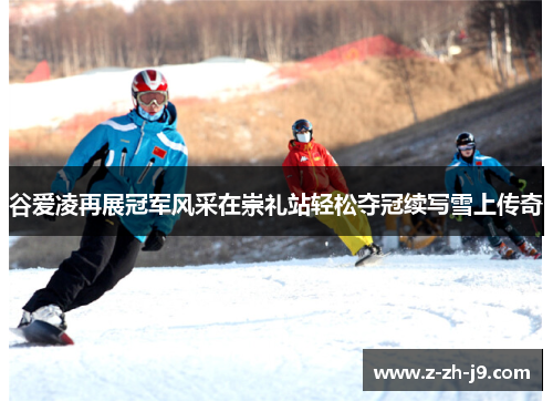 谷爱凌再展冠军风采在崇礼站轻松夺冠续写雪上传奇