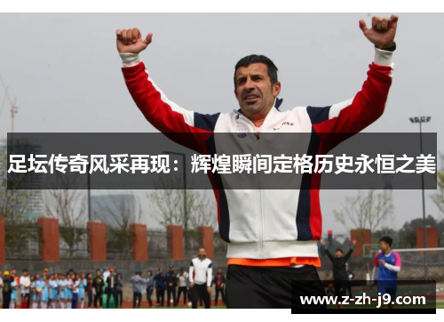足坛传奇风采再现：辉煌瞬间定格历史永恒之美