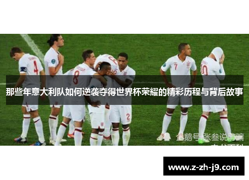 那些年意大利队如何逆袭夺得世界杯荣耀的精彩历程与背后故事 那些年意大利队如何逆袭夺得世界杯荣耀的精彩历程与背后故事