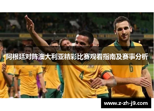 阿根廷对阵澳大利亚精彩比赛观看指南及赛事分析