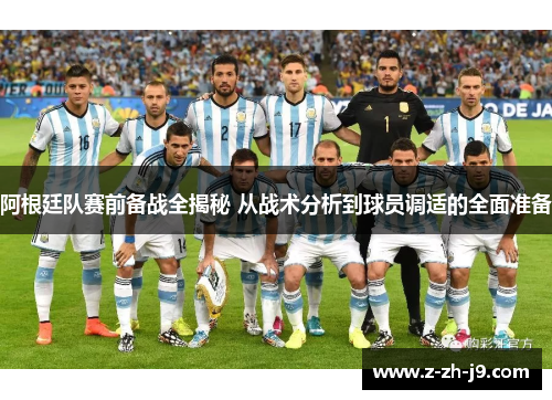 阿根廷队赛前备战全揭秘 从战术分析到球员调适的全面准备