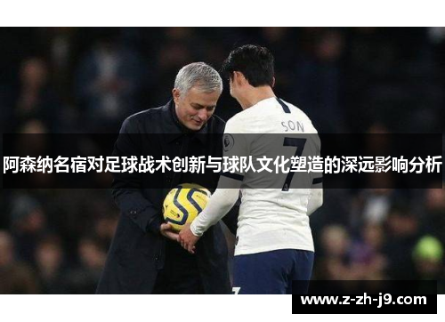 阿森纳名宿对足球战术创新与球队文化塑造的深远影响分析 阿森纳名宿对足球战术创新与球队文化塑造的深远影响分析