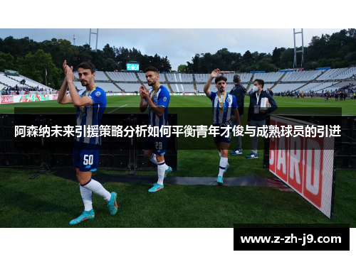 阿森纳未来引援策略分析如何平衡青年才俊与成熟球员的引进