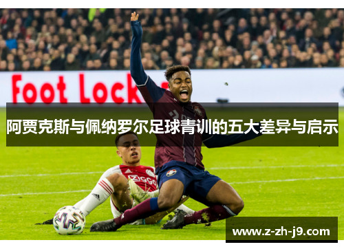 阿贾克斯与佩纳罗尔足球青训的五大差异与启示 阿贾克斯与佩纳罗尔足球青训的五大差异与启示
