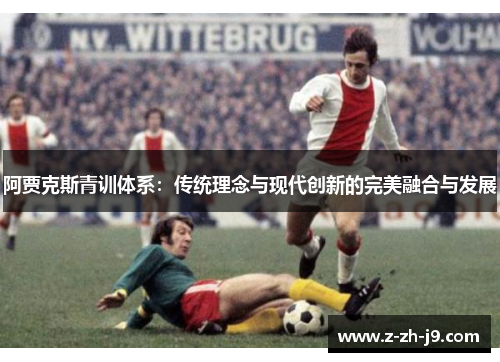 阿贾克斯青训体系:传统理念与现代创新的完美融合与发展 阿贾克斯青训体系:传统理念与现代创新的完美融合与发展