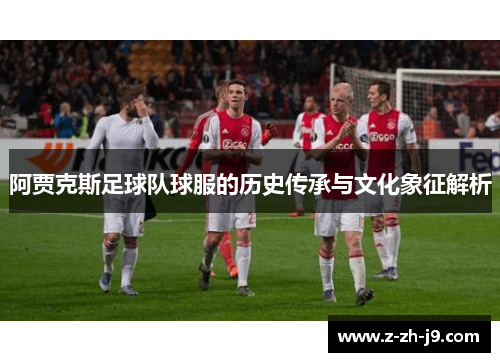 阿贾克斯足球队球服的历史传承与文化象征解析 阿贾克斯足球队球服的历史传承与文化象征解析