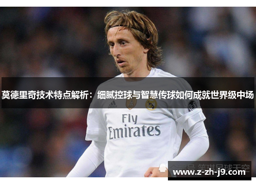 莫德里奇技术特点解析：细腻控球与智慧传球如何成就世界级中场