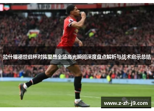 拉什福德世俱杯对阵里昂全场高光瞬间深度盘点解析与战术启示总结