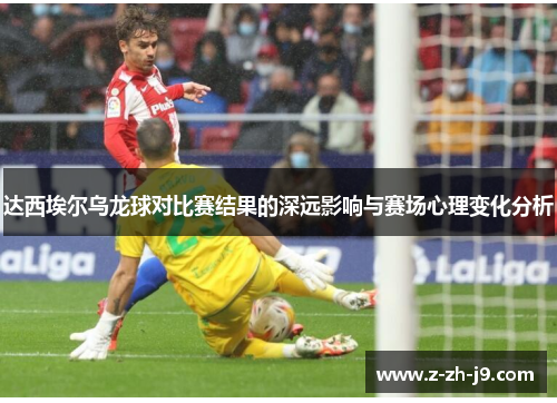 达西埃尔乌龙球对比赛结果的深远影响与赛场心理变化分析