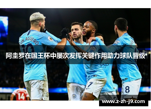 阿圭罗在国王杯中屡次发挥关键作用助力球队晋级