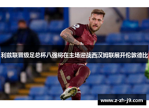利兹联晋级足总杯八强将在主场迎战西汉姆联展开伦敦德比