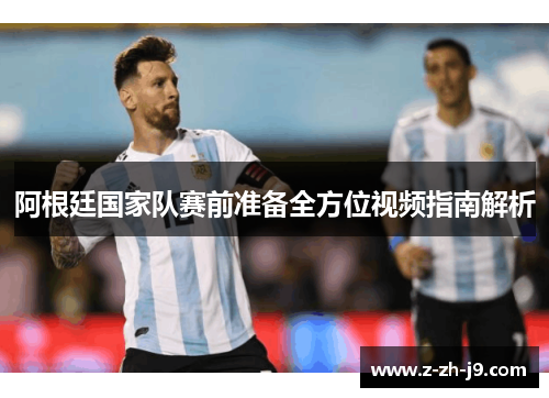 阿根廷国家队赛前准备全方位视频指南解析