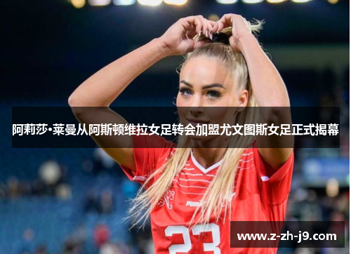 阿莉莎·莱曼从阿斯顿维拉女足转会加盟尤文图斯女足正式揭幕