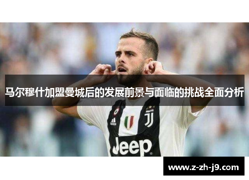 马尔穆什加盟曼城后的发展前景与面临的挑战全面分析