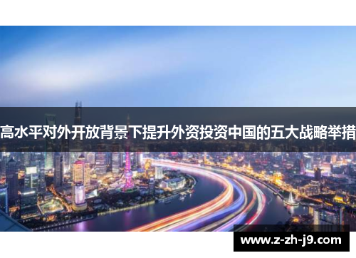 高水平对外开放背景下提升外资投资中国的五大战略举措