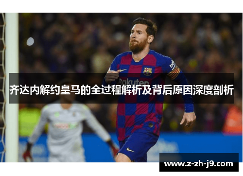 齐达内解约皇马的全过程解析及背后原因深度剖析