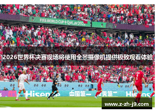 2026世界杯决赛现场将使用全景摄像机提供极致观看体验