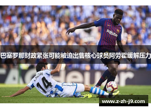 巴塞罗那财政紧张可能被迫出售核心球员阿劳霍缓解压力