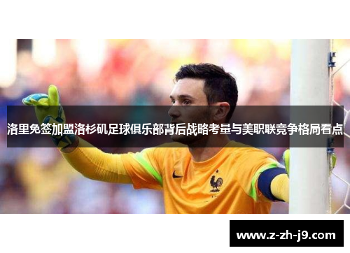 洛里免签加盟洛杉矶足球俱乐部背后战略考量与美职联竞争格局看点