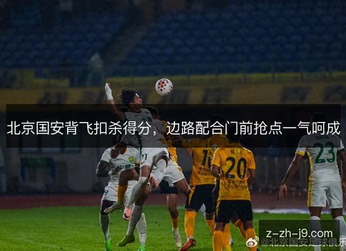 北京国安背飞扣杀得分，边路配合门前抢点一气呵成