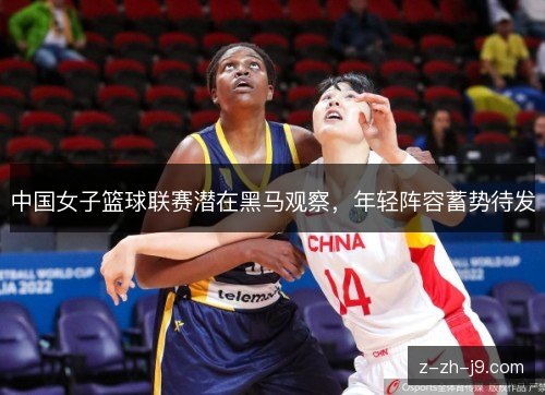 中国女子篮球联赛潜在黑马观察，年轻阵容蓄势待发